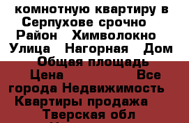 2комнотную квартиру в Серпухове срочно  › Район ­ Химволокно › Улица ­ Нагорная › Дом ­ 5 › Общая площадь ­ 47 › Цена ­ 1 350 000 - Все города Недвижимость » Квартиры продажа   . Тверская обл.,Нелидово г.